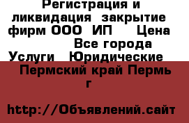 Регистрация и ликвидация (закрытие) фирм ООО, ИП.  › Цена ­ 2 500 - Все города Услуги » Юридические   . Пермский край,Пермь г.